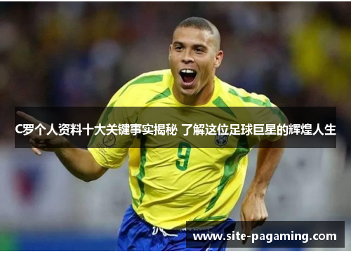 C罗个人资料十大关键事实揭秘 了解这位足球巨星的辉煌人生