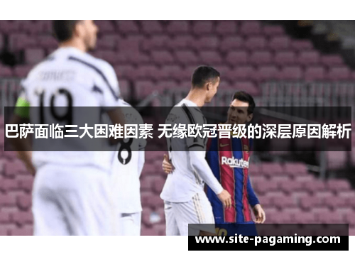 巴萨面临三大困难因素 无缘欧冠晋级的深层原因解析