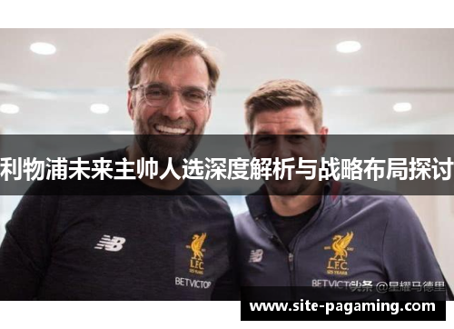 利物浦未来主帅人选深度解析与战略布局探讨