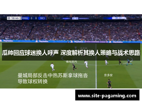 瓜帅回应球迷换人呼声 深度解析其换人策略与战术思路