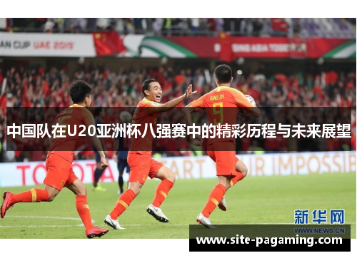 中国队在U20亚洲杯八强赛中的精彩历程与未来展望 中国队在U20亚洲杯八强赛中的精彩历程与未来展望