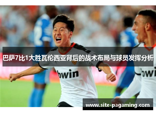 巴萨7比1大胜瓦伦西亚背后的战术布局与球员发挥分析