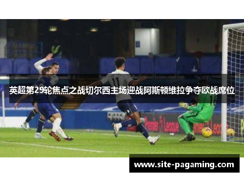 英超第29轮焦点之战切尔西主场迎战阿斯顿维拉争夺欧战席位