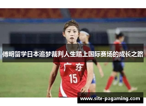 傅明留学日本追梦裁判人生踏上国际赛场的成长之路