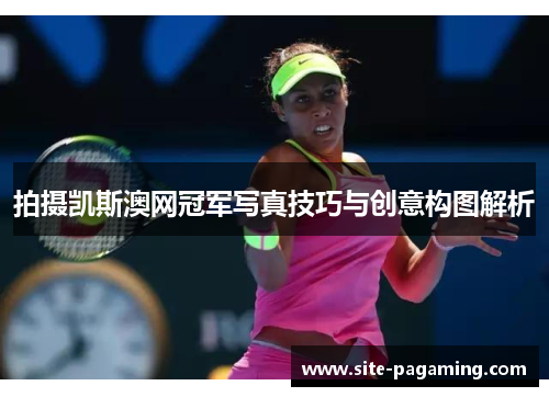 拍摄凯斯澳网冠军写真技巧与创意构图解析