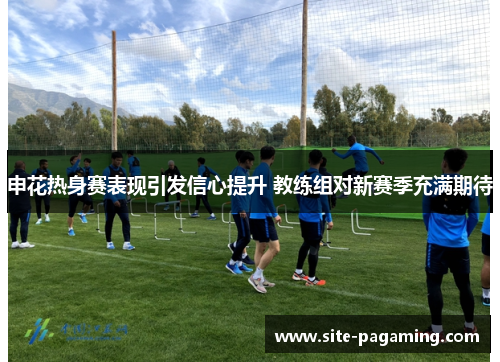 申花热身赛表现引发信心提升 教练组对新赛季充满期待