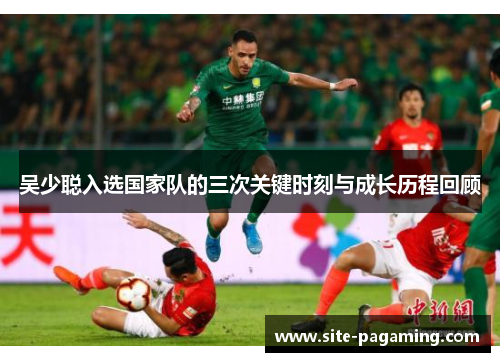 吴少聪入选国家队的三次关键时刻与成长历程回顾