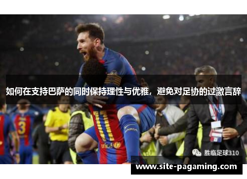 如何在支持巴萨的同时保持理性与优雅，避免对足协的过激言辞
