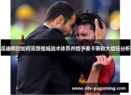 瓜迪奥拉如何重塑曼城战术体系并给予麦卡蒂极大信任分析