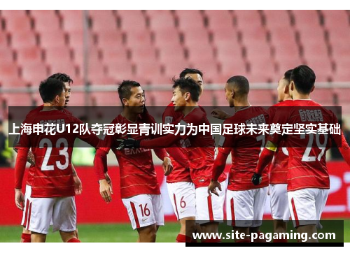 上海申花U12队夺冠彰显青训实力为中国足球未来奠定坚实基础