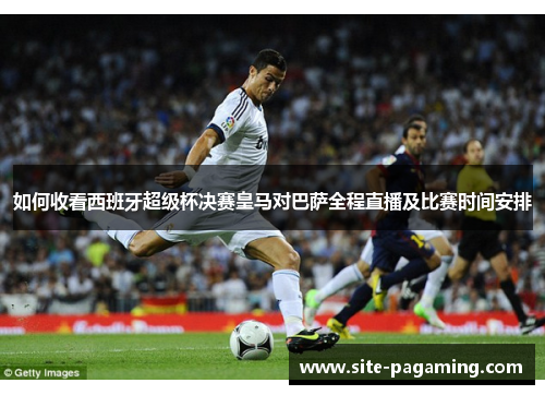 如何收看西班牙超级杯决赛皇马对巴萨全程直播及比赛时间安排