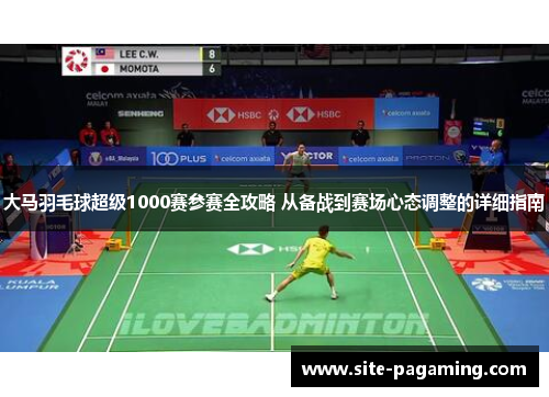 大马羽毛球超级1000赛参赛全攻略 从备战到赛场心态调整的详细指南