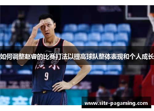 如何调整赵睿的比赛打法以提高球队整体表现和个人成长