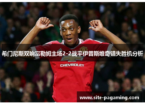 希门尼斯双响富勒姆主场2-2战平伊普斯维奇错失胜机分析