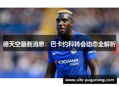 德天空最新消息：巴卡约科转会动态全解析