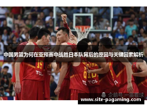 中国男篮为何在亚预赛中战胜日本队背后的原因与关键因素解析