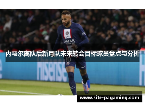 内马尔离队后新月队未来转会目标球员盘点与分析