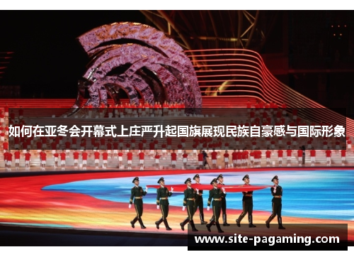 如何在亚冬会开幕式上庄严升起国旗展现民族自豪感与国际形象