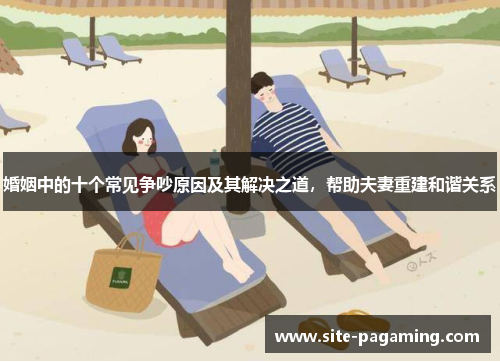 婚姻中的十个常见争吵原因及其解决之道，帮助夫妻重建和谐关系