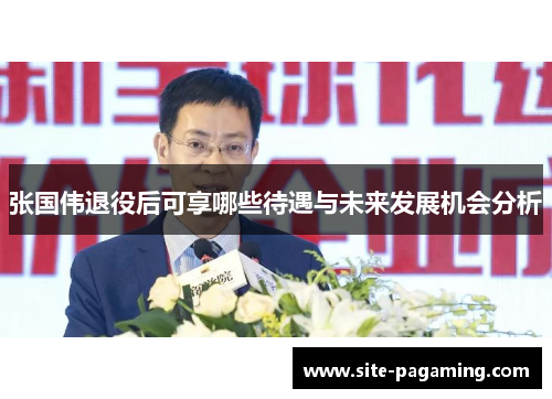 张国伟退役后可享哪些待遇与未来发展机会分析