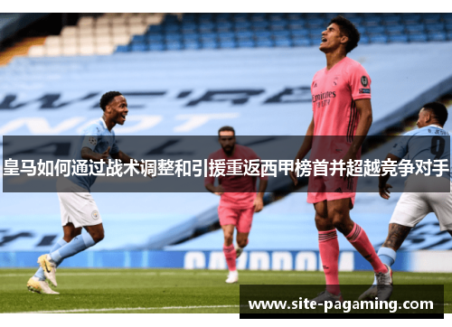 皇马如何通过战术调整和引援重返西甲榜首并超越竞争对手