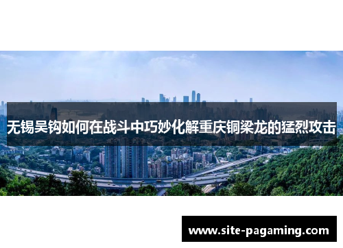 无锡吴钩如何在战斗中巧妙化解重庆铜梁龙的猛烈攻击