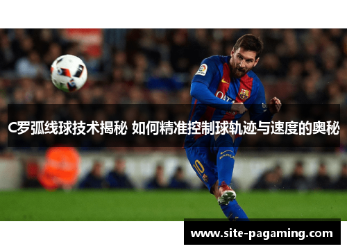 C罗弧线球技术揭秘 如何精准控制球轨迹与速度的奥秘