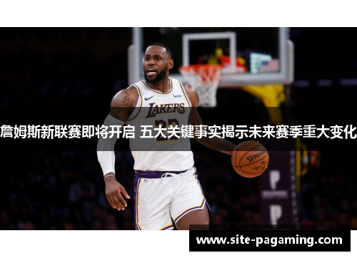 詹姆斯新联赛即将开启 五大关键事实揭示未来赛季重大变化