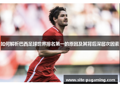 如何解析巴西足球世界排名第一的原因及其背后深层次因素