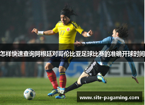 怎样快速查询阿根廷对哥伦比亚足球比赛的准确开球时间