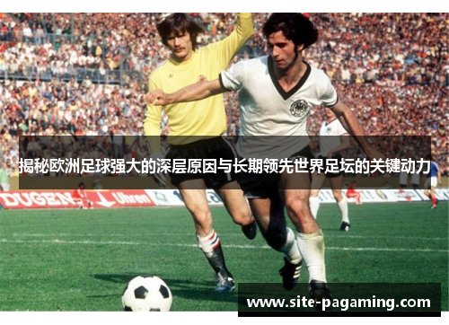 揭秘欧洲足球强大的深层原因与长期领先世界足坛的关键动力