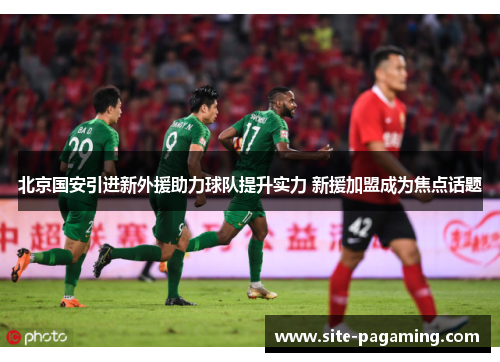 北京国安引进新外援助力球队提升实力 新援加盟成为焦点话题