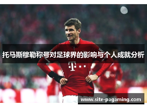 托马斯穆勒称号对足球界的影响与个人成就分析