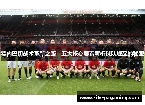 费内巴切战术革新之路：五大核心要素解析球队崛起的秘密