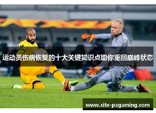 运动员伤病恢复的十大关键知识点助你重回巅峰状态 运动员伤病恢复的十大关键知识点助你重回巅峰状态