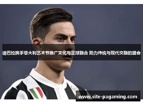 迪巴拉携手意大利艺术节推广文化与足球融合 助力传统与现代交融的盛会