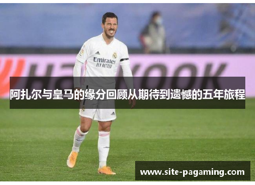 阿扎尔与皇马的缘分回顾从期待到遗憾的五年旅程