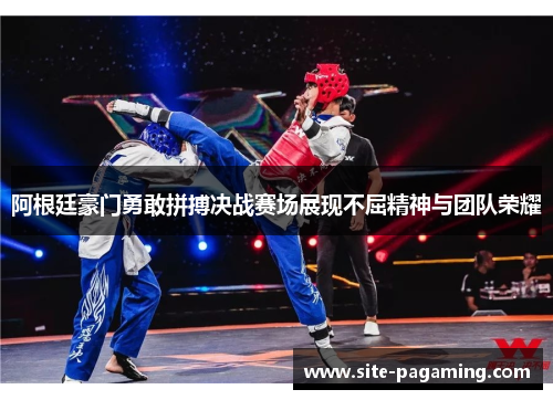 阿根廷豪门勇敢拼搏决战赛场展现不屈精神与团队荣耀