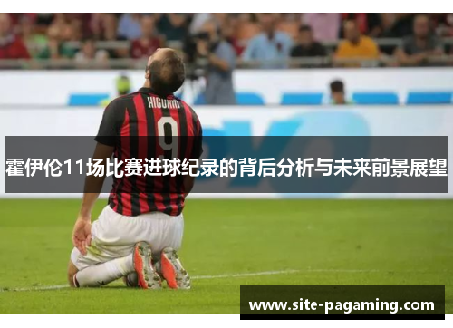 霍伊伦11场比赛进球纪录的背后分析与未来前景展望