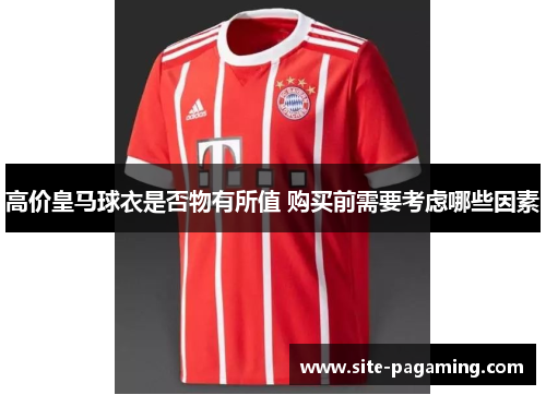 高价皇马球衣是否物有所值 购买前需要考虑哪些因素