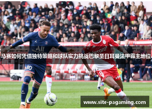 马赛如何凭借独特策略和球队实力挑战巴黎圣日耳曼法甲霸主地位