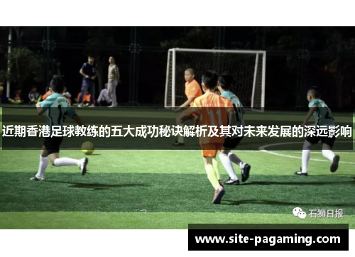 近期香港足球教练的五大成功秘诀解析及其对未来发展的深远影响