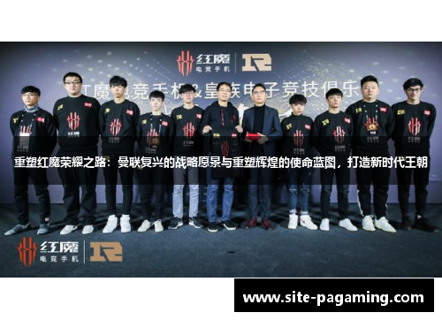 重塑红魔荣耀之路：曼联复兴的战略愿景与重塑辉煌的使命蓝图，打造新时代王朝