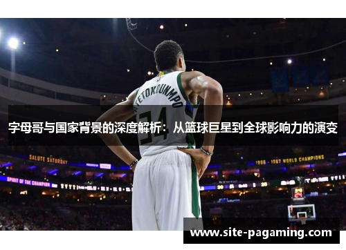 字母哥与国家背景的深度解析：从篮球巨星到全球影响力的演变