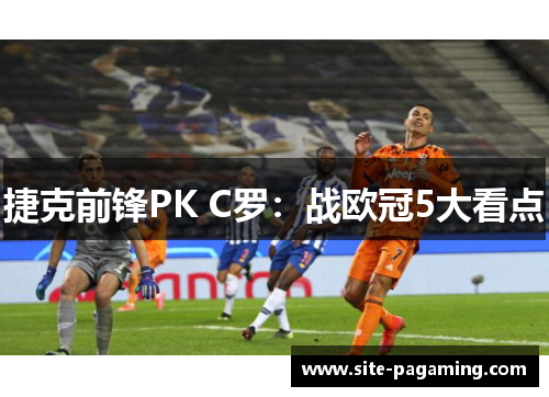 捷克前锋PK C罗：战欧冠5大看点