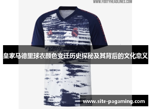 皇家马德里球衣颜色变迁历史探秘及其背后的文化意义