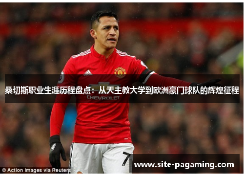 桑切斯职业生涯历程盘点：从天主教大学到欧洲豪门球队的辉煌征程