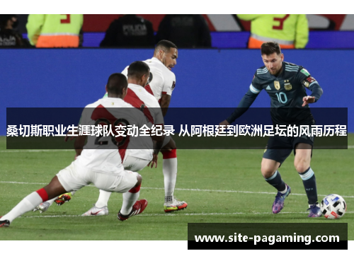 桑切斯职业生涯球队变动全纪录 从阿根廷到欧洲足坛的风雨历程