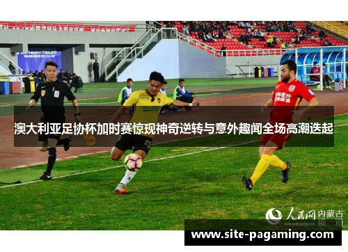 澳大利亚足协杯加时赛惊现神奇逆转与意外趣闻全场高潮迭起