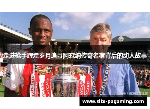 走进枪手辉煌岁月追寻阿森纳传奇名宿背后的动人故事